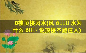 8楼顶楼风水(风 🐕 水为什么 🌷 说顶楼不能住人)